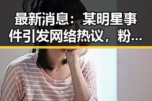 最新消息：某明星事件引发网络热议，粉丝纷纷表达关切