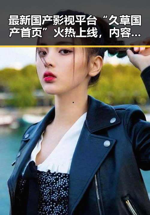 最新国产影视平台“久草国产首页”火热上线，内容丰富免费观看！
