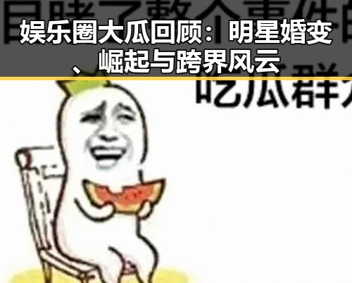 娱乐圈大瓜回顾：明星婚变、崛起与跨界风云