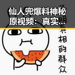 仙人兜爆料神秘原视频：真实还是假象？网友炸锅讨论中🔥