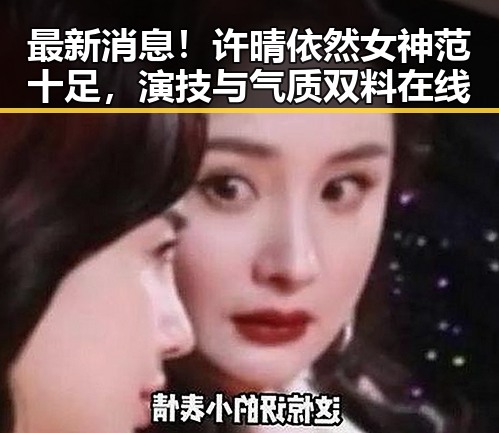 最新消息！许晴依然女神范十足，演技与气质双料在线
