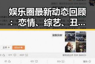 娱乐圈最新动态回顾：恋情、综艺、丑闻全盘点
