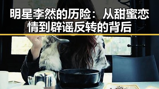 明星李然的历险：从甜蜜恋情到辟谣反转的背后