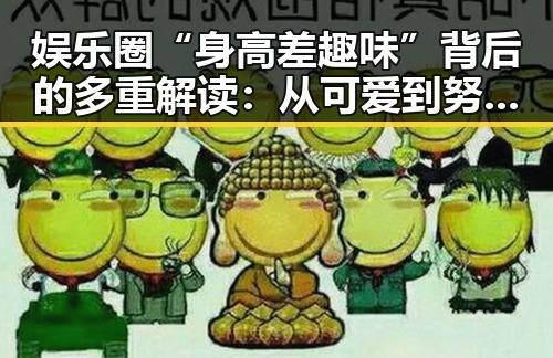 娱乐圈“身高差趣味”背后的多重解读：从可爱到努力的全景观察