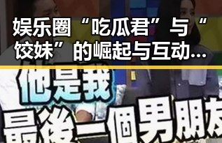娱乐圈“吃瓜君”与“饺妹”的崛起与互动回顾