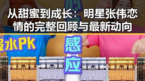 从甜蜜到成长：明星张伟恋情的完整回顾与最新动向