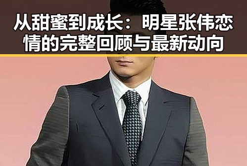 从甜蜜到成长：明星张伟恋情的完整回顾与最新动向