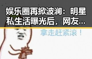 娱乐圈再掀波澜：明星私生活曝光后，网友热议反差反应成焦点