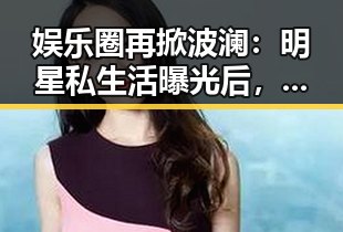 娱乐圈再掀波澜：明星私生活曝光后，网友热议反差反应成焦点